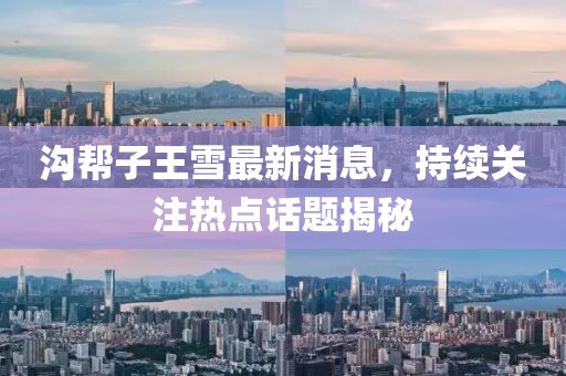 溝幫子王雪最新消息，持續(xù)關(guān)注熱點話題揭秘