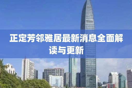 正定芳鄰雅居最新消息全面解讀與更新