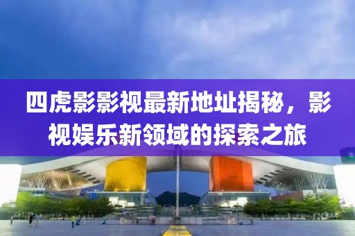 四虎影影視最新地址揭秘，影視娛樂新領(lǐng)域的探索之旅