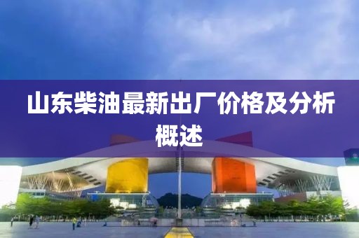 山東柴油最新出廠價格及分析概述