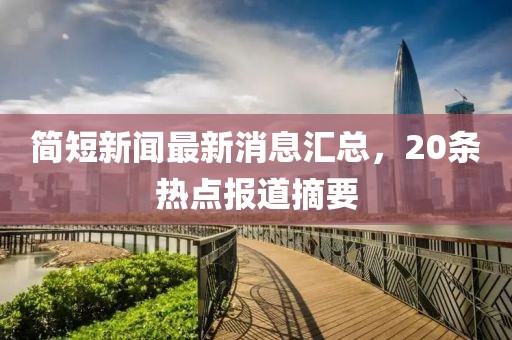 簡(jiǎn)短新聞最新消息匯總，20條熱點(diǎn)報(bào)道摘要