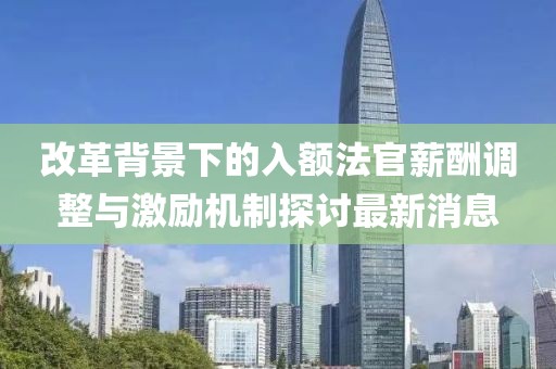 改革背景下的入額法官薪酬調整與激勵機制探討最新消息