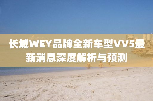 長城WEY品牌全新車型VV5最新消息深度解析與預(yù)測