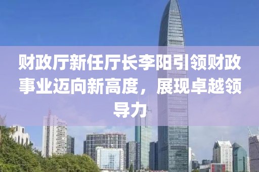 財(cái)政廳新任廳長李陽引領(lǐng)財(cái)政事業(yè)邁向新高度，展現(xiàn)卓越領(lǐng)導(dǎo)力