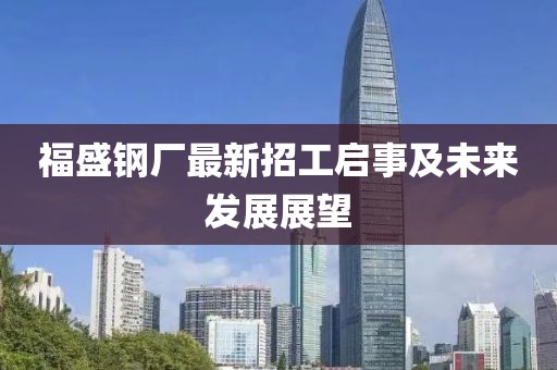 福盛鋼廠最新招工啟事及未來發(fā)展展望