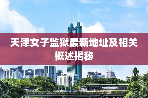 天津女子監(jiān)獄最新地址及相關(guān)概述揭秘