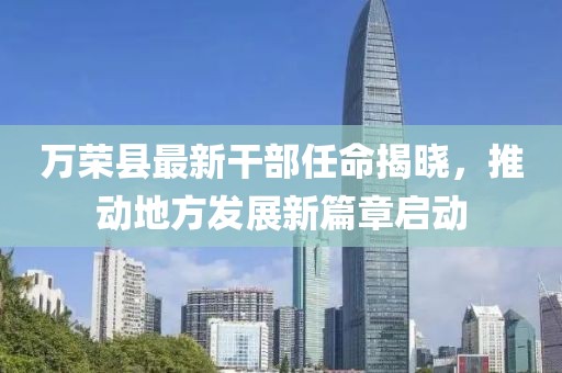 萬榮縣最新干部任命揭曉，推動(dòng)地方發(fā)展新篇章啟動(dòng)