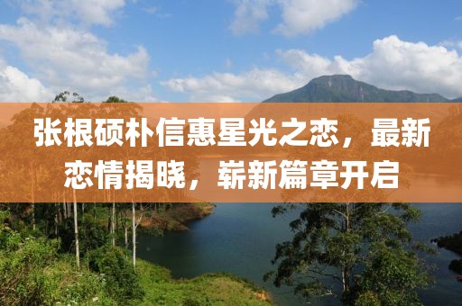 張根碩樸信惠星光之戀，最新戀情揭曉，嶄新篇章開啟