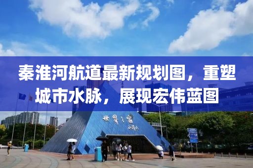 秦淮河航道最新規(guī)劃圖，重塑城市水脈，展現(xiàn)宏偉藍圖