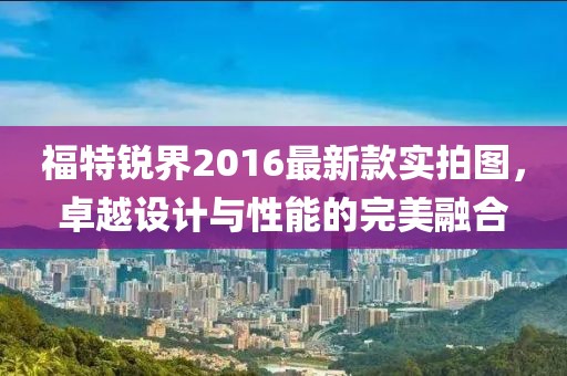 福特銳界2016最新款實拍圖，卓越設計與性能的完美融合