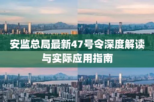 安監(jiān)總局最新47號令深度解讀與實際應用指南
