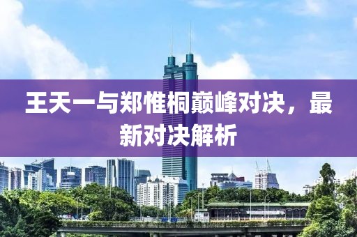 王天一與鄭惟桐巔峰對(duì)決，最新對(duì)決解析