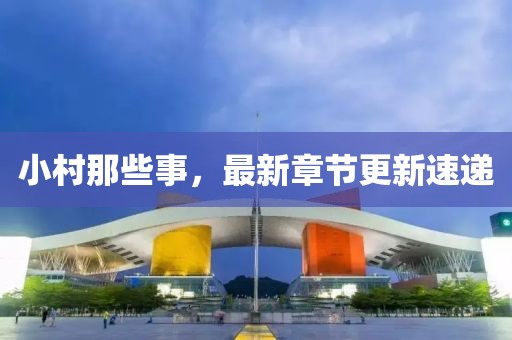小村那些事，最新章節(jié)更新速遞