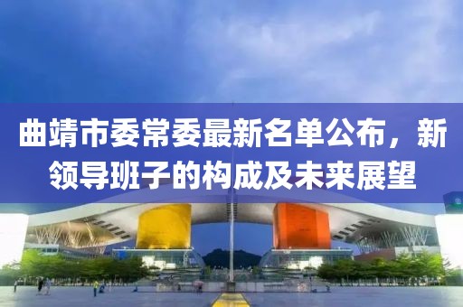 曲靖市委常委最新名單公布，新領(lǐng)導(dǎo)班子的構(gòu)成及未來展望