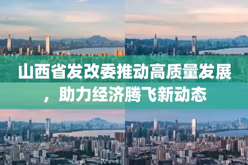 山西省發(fā)改委推動高質(zhì)量發(fā)展，助力經(jīng)濟騰飛新動態(tài)