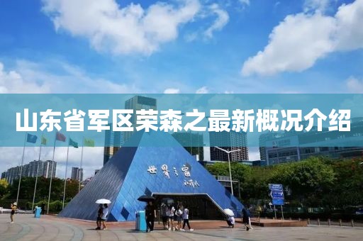 山東省軍區(qū)榮森之最新概況介紹