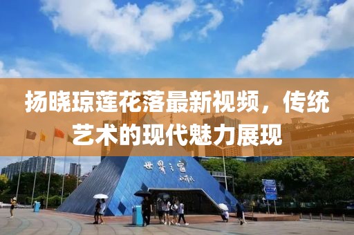 揚曉瓊蓮花落最新視頻，傳統(tǒng)藝術(shù)的現(xiàn)代魅力展現(xiàn)