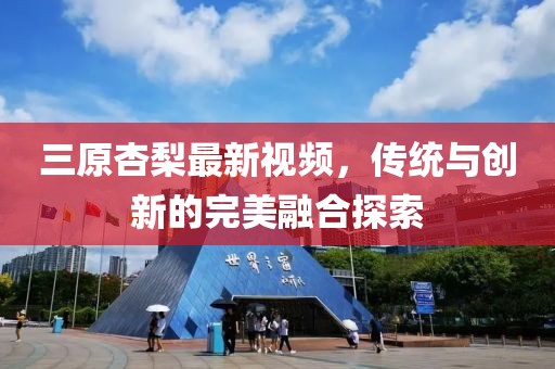 三原杏梨最新視頻，傳統(tǒng)與創(chuàng)新的完美融合探索
