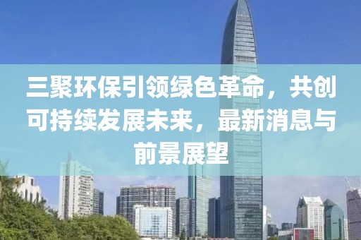 三聚環(huán)保引領(lǐng)綠色革命，共創(chuàng)可持續(xù)發(fā)展未來，最新消息與前景展望