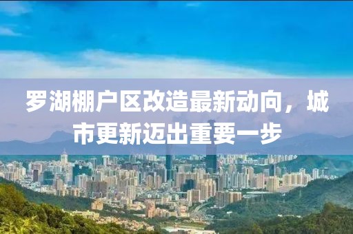 羅湖棚戶區(qū)改造最新動向，城市更新邁出重要一步