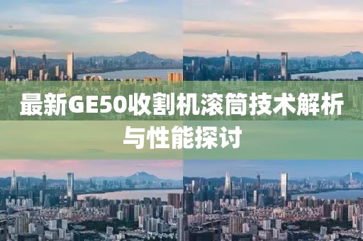 最新GE50收割機滾筒技術(shù)解析與性能探討
