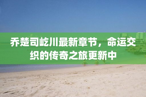喬楚司屹川最新章節(jié)，命運交織的傳奇之旅更新中
