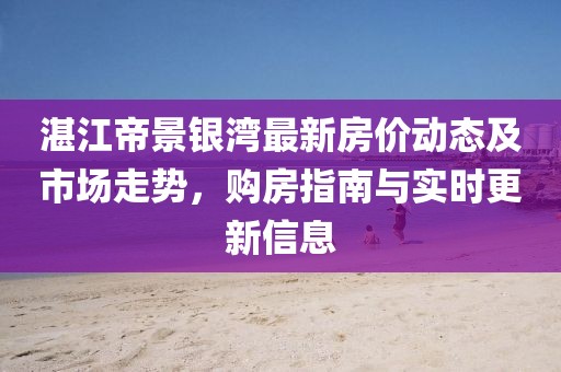 湛江帝景銀灣最新房?jī)r(jià)動(dòng)態(tài)及市場(chǎng)走勢(shì)，購房指南與實(shí)時(shí)更新信息