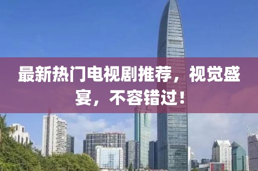 最新熱門電視劇推薦，視覺盛宴，不容錯過！