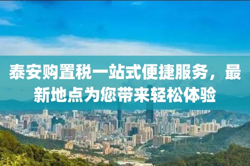 泰安購(gòu)置稅一站式便捷服務(wù)，最新地點(diǎn)為您帶來(lái)輕松體驗(yàn)