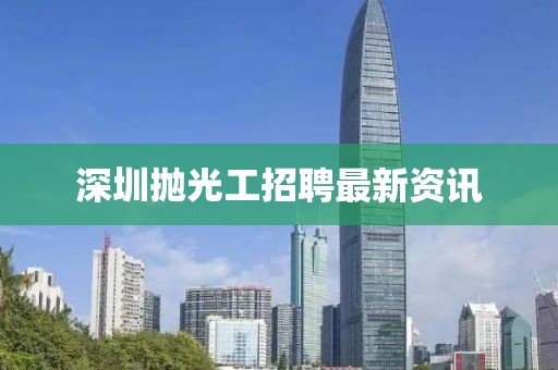 深圳拋光工招聘最新資訊