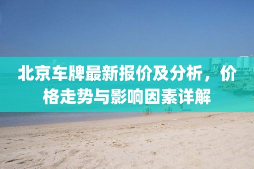 北京車牌最新報價及分析，價格走勢與影響因素詳解