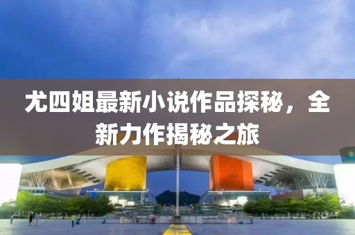 尤四姐最新小說作品探秘，全新力作揭秘之旅