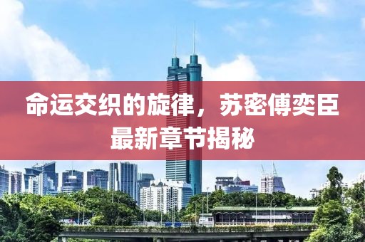 命運交織的旋律，蘇密傅奕臣最新章節(jié)揭秘