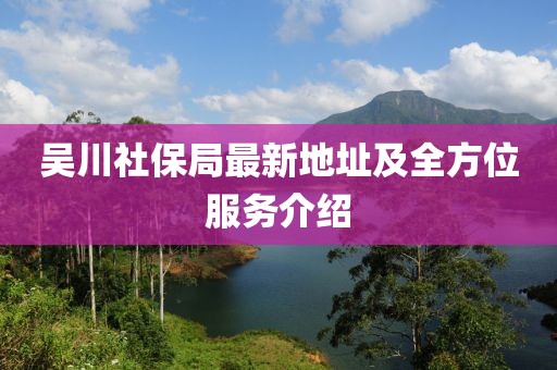 吳川社保局最新地址及全方位服務(wù)介紹