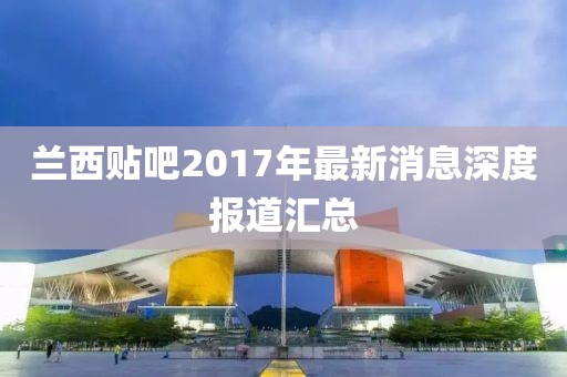蘭西貼吧2017年最新消息深度報(bào)道匯總