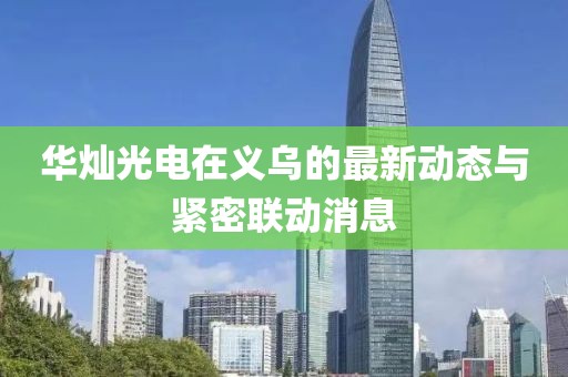 華燦光電在義烏的最新動(dòng)態(tài)與緊密聯(lián)動(dòng)消息