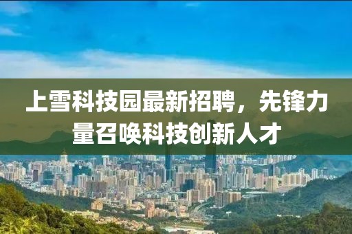 上雪科技園最新招聘，先鋒力量召喚科技創(chuàng)新人才