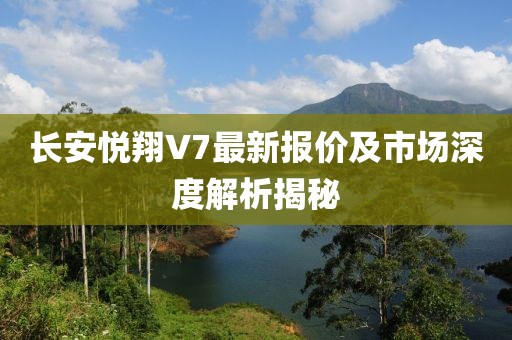 長安悅翔V7最新報(bào)價(jià)及市場深度解析揭秘