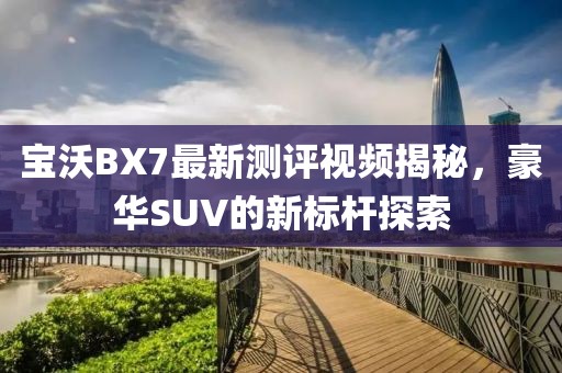 寶沃BX7最新測評視頻揭秘，豪華SUV的新標桿探索