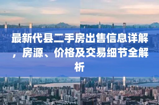 最新代縣二手房出售信息詳解，房源、價(jià)格及交易細(xì)節(jié)全解析