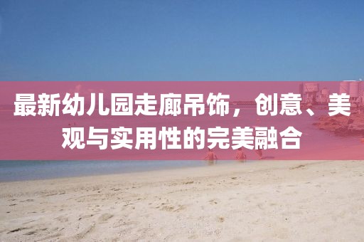 最新幼兒園走廊吊飾，創(chuàng)意、美觀與實用性的完美融合