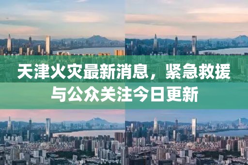 天津火災(zāi)最新消息，緊急救援與公眾關(guān)注今日更新