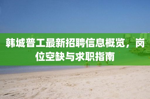 韓城普工最新招聘信息概覽，崗位空缺與求職指南