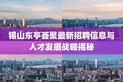 錫山東亭薈聚最新招聘信息與人才發(fā)展戰(zhàn)略揭秘