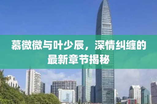 慕微微與葉少辰，深情糾纏的最新章節(jié)揭秘