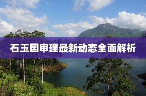 石玉國審理最新動(dòng)態(tài)全面解析