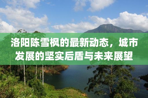 洛陽陳雪楓的最新動態(tài)，城市發(fā)展的堅實后盾與未來展望