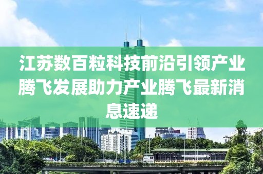 江蘇數(shù)百?？萍记把匾I產(chǎn)業(yè)騰飛發(fā)展助力產(chǎn)業(yè)騰飛最新消息速遞