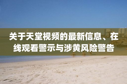關(guān)于天堂視頻的最新信息、在線觀看警示與涉黃風(fēng)險警告
