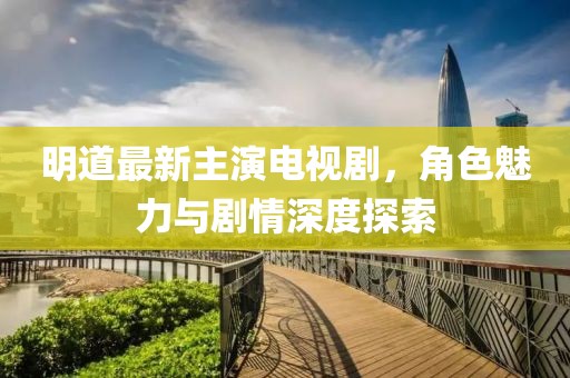 明道最新主演電視劇，角色魅力與劇情深度探索